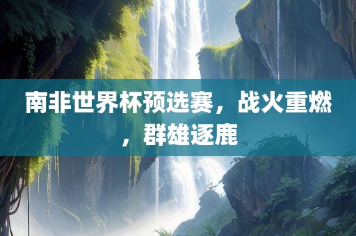 南非世界杯预选赛，战火重燃，群雄逐鹿