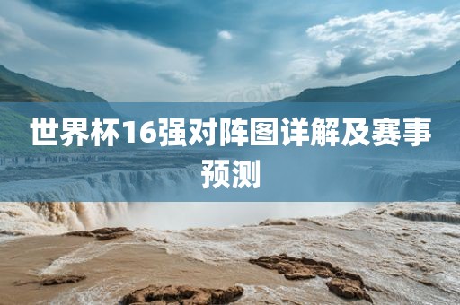 世界杯16强对阵图详解及赛事预眉山市正发家政服务有限公司测