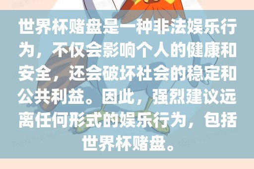 世界杯赌盘是一种非法娱乐行为，不仅会影响个人的健康和安全，还会破坏社会的稳定和公共利益。因此，强烈建议远离任何形式的娱乐行为，包括世界杯赌盘。