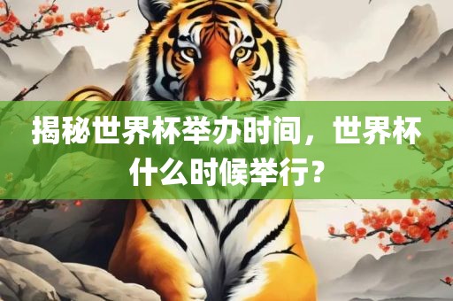 揭秘世界杯举办时间，世界杯什么时候举行？