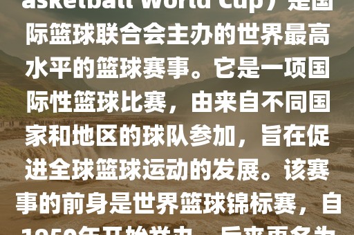 国际篮联篮球世界杯（FIBA Basketbal眉山市正发家政服务有限公司l World Cup）是国际篮球联合会主办的世界最高水平的篮球赛事。它是一项国际性篮球比赛，由来自不同国家和地区的球队参加，旨在促进全球篮球运动的发展。该赛事的前身是世界篮球锦标赛，自1950年开始举办，后来更名为篮球世界杯。
