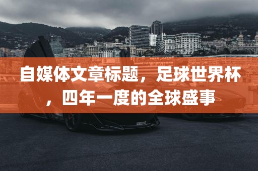 自媒体文章标题，足球世界杯，四年一度的全球盛事眉山市正发家政服务有限公司