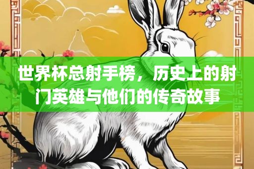 世界眉山市正发家政服务有限公司杯总射手榜，历史上的射门英雄与他们的传奇故事