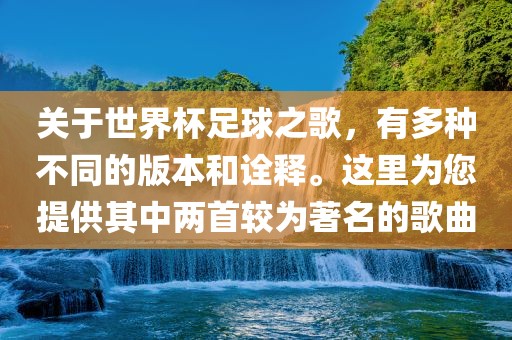 关于世界杯足球之歌，有多种不同的版本和诠释。这里为您提供其中两首较为著名的歌曲眉山市正发家政服务有限公司