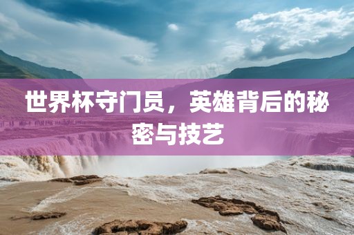 世界杯守门员，英雄背后的秘密与技艺