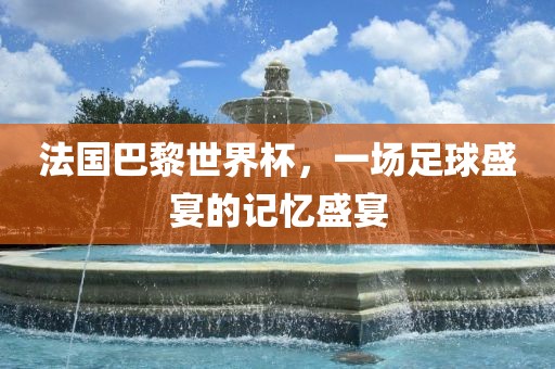 法国巴黎世界杯，一场足球盛宴的记忆盛宴