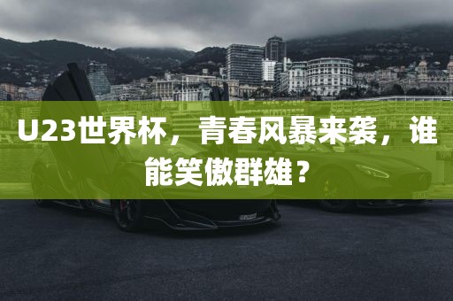 U23世界杯，青春风暴来袭，谁能笑傲群雄？