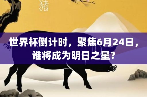 世界杯倒计时，聚焦6月24日，谁将成为明日眉山市正发家政服务有限公司之星？