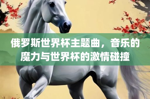 俄罗斯世界杯主题曲，音乐的魔力与世界杯的激情碰撞眉山市正发家政服务有限公司