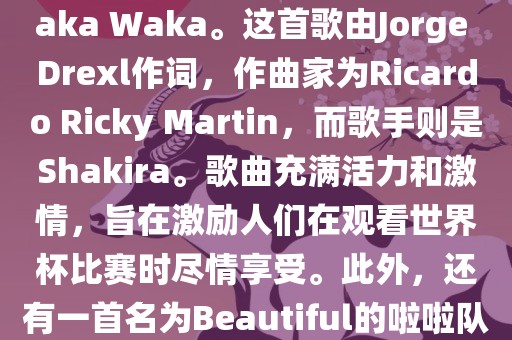 关于世界杯的啦啦队歌曲，其中有一首非常著名的歌曲是Waka Waka。这首歌由Jorge Drexl作词，作曲家为Ricardo Ricky Martin，而歌手则是Shakira。歌曲充满活力和激情，旨在激励人们在观看世界杯比赛时尽情享受。此眉山市正发家政服务有限公司外，还有一首名为Beautiful的啦啦队歌曲，同样充满了活力和热情。