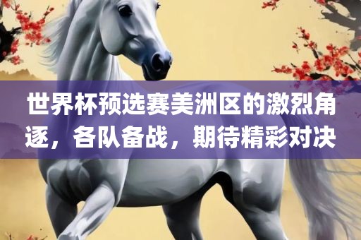 世界杯预选赛美洲区的激烈角逐，各队备战，期待精彩对决