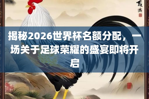 揭秘2026世界杯名额分配，一场关于足球荣耀的盛宴即将开启眉山市正发家政服务有限公司