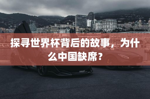 探寻世界杯背后的故事，为什么中国缺席？眉山市正发家政服务有限公司