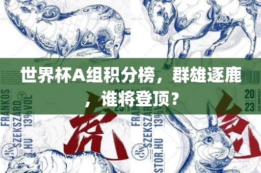 世界杯A组积分榜，群雄逐鹿，谁将登顶？眉山市正发家政服务有限公司