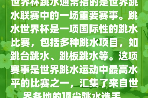 世界杯跳水通常指的是世界跳水联赛中的一场重要赛事。跳水世界杯是一项国际性的跳水比赛，包括多种跳水项目，如跳台跳水、跳板跳水等。这项赛事是世界跳水运动中最高水平的比赛之一，汇集了来自世界各地的顶尖跳水选手。