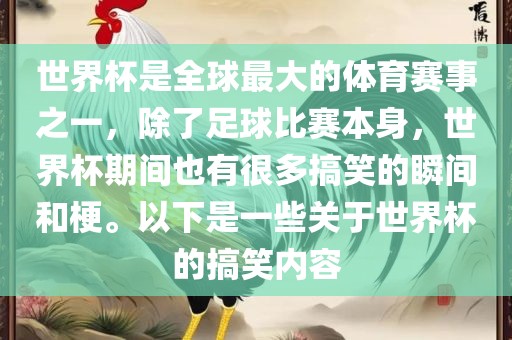 世界杯是全球最大的体育赛事之一，除了足球比赛本身，世界杯期间也有很多搞笑的瞬间和梗。以下是一些关于世界杯的搞笑内容