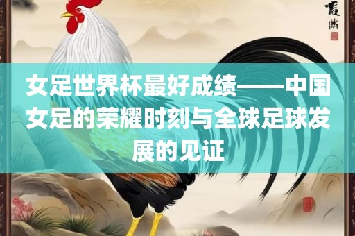 女足世界杯最好成绩——中国女足的荣耀时刻与全球足球发展的见证眉山市正发家政服务有限公司