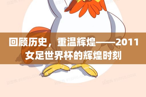 回顾历史，重温辉煌——2011女足世界杯的辉煌时刻眉山市正发家政服务有限公司