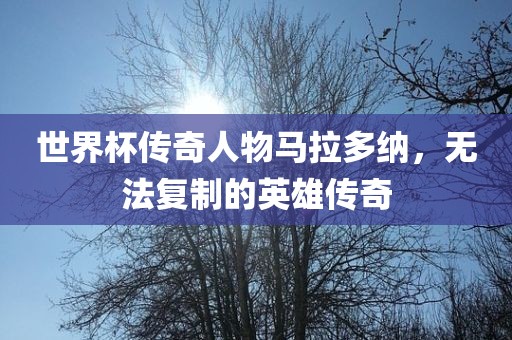 世界杯传奇人物马拉多纳，无法复制的英雄传奇