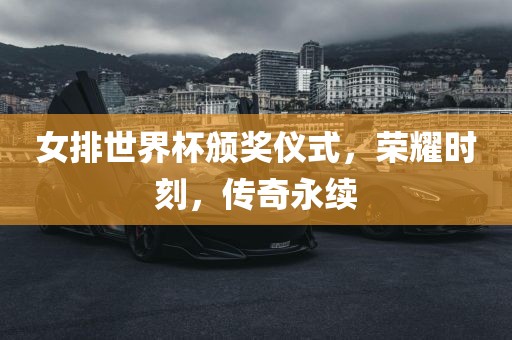 女排世界杯颁奖仪式，荣眉山市正发家政服务有限公司耀时刻，传奇永续