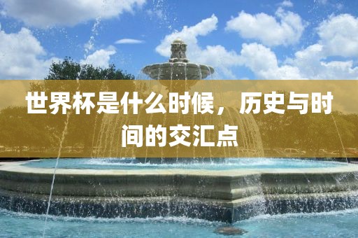 世界杯是什么时候，历史与时间的交汇点眉山市正发家政服务有限公司