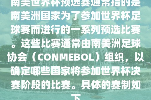 南美世界杯预选赛通常指的是南美洲国家为了参加世界杯足球赛而进行的一系列预选比赛。这些比赛通常由南美洲足球协会（CONMEBOL）组织，以确定哪些国家将参加世界杯决赛阶段的比赛。具体的赛制如下