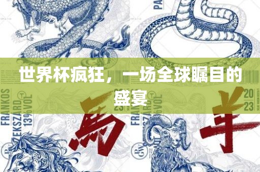 世界杯疯狂，一场全球瞩目的盛眉山市正发家政服务有限公司宴