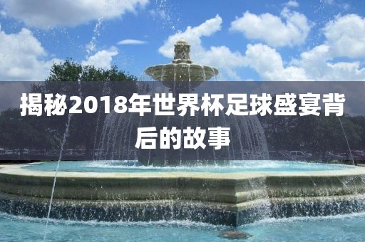 揭秘2018年世界杯足球盛宴背后的故事
