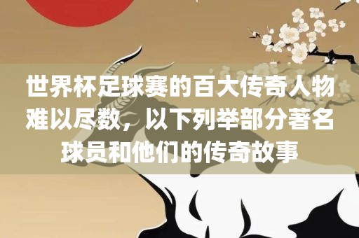 世界杯足球眉山市正发家政服务有限公司赛的百大传奇人物难以尽数，以下列举部分著名球员和他们的传奇故事