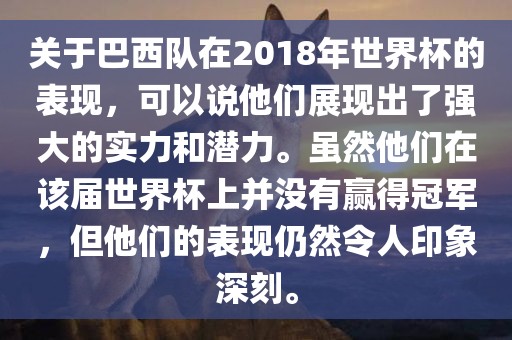 关于巴西队在2018年世界杯的表现，可以说他们展现出了强大的实力和潜力。虽然他们在该届世界杯上并没有赢得冠军，但他们的表现仍然令人印象深刻。