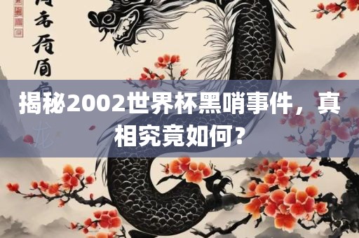 揭秘2002世界杯黑哨事件，真相究竟如何？