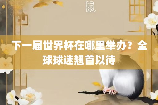 下一届世界杯在哪里举办？全球球迷翘首以待