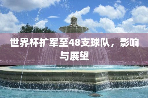 世界杯扩军至48支球队，影响与展望