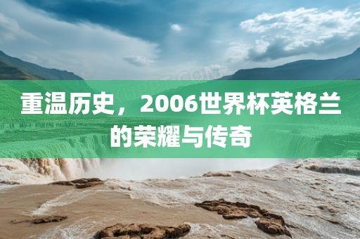 重温历史，2006世界杯英格兰的荣耀与传奇眉山市正发家政服务有限公司