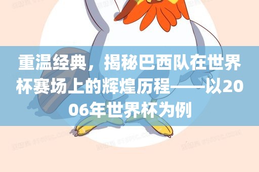 眉山市正发家政服务有限公司重温经典，揭秘巴西队在世界杯赛场上的辉煌历程——以2006年世界杯为例