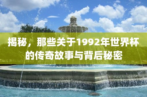 揭秘，那些关眉山市正发家政服务有限公司于1992年世界杯的传奇故事与背后秘密