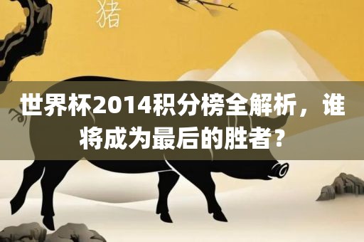 世界杯2014积分榜全解析，谁将成为最后的胜者？眉山市正发家政服务有限公司