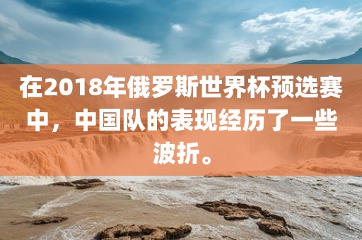 在2018年俄罗斯世界杯预选赛中，中国队的表现经历了一些波折。