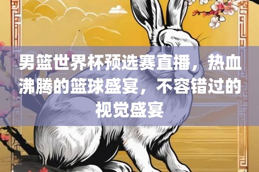 男篮世界杯预选赛直播，热血沸腾的眉山市正发家政服务有限公司篮球盛宴，不容错过的视觉盛宴