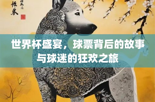 世界杯盛宴，球票背后的故事与球迷的狂欢之旅眉山市正发家政服务有限公司