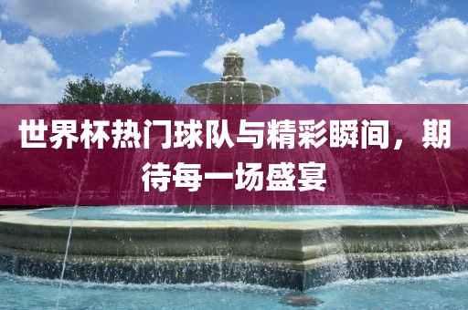 世界杯热门球队与精彩瞬间，期待每一场盛宴