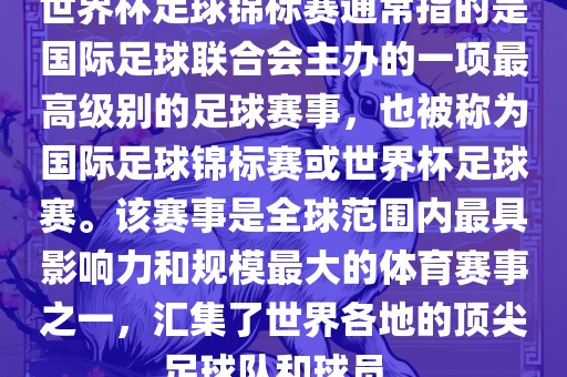 世界杯足球锦标赛通常指的是国际足球联合会主办的一项最高级别的足球赛事，也被称为国际足球锦标赛或世界杯足球赛。该赛事是全球范围内最具影响力和规模最大的体育赛事之一，汇集了世界各地的顶尖足球队和球员。