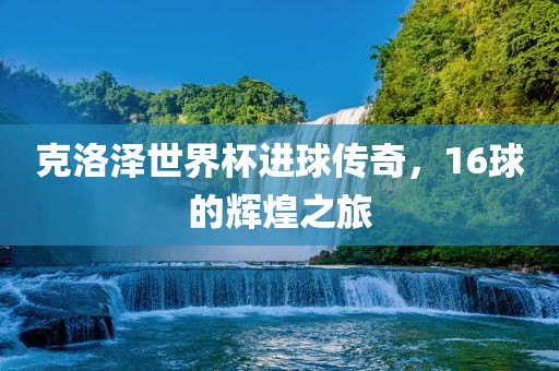 克洛泽世界杯进球传奇，16球的辉煌之旅眉山市正发家政服务有限公司
