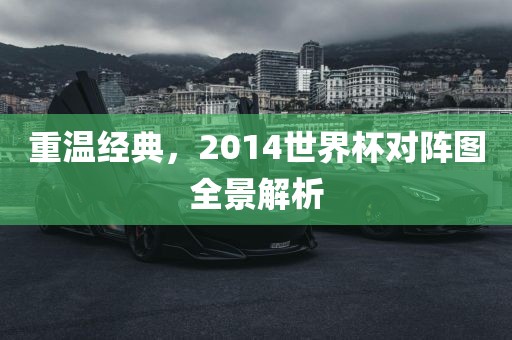 重温经典，2014世界杯对阵图全景解析眉山市正发家政服务有限公司