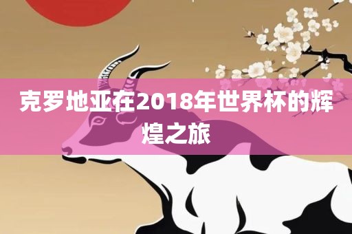 克罗地亚在2018年世界杯的辉煌之旅眉山市正发家政服务有限公司