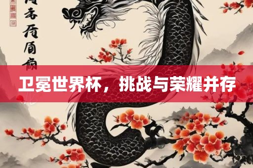 卫冕世界杯，挑战与荣耀并存