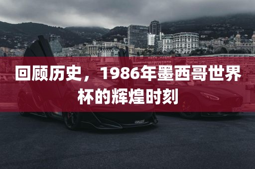 回顾历史，1986年墨西哥世界杯的辉煌眉山市正发家政服务有限公司时刻