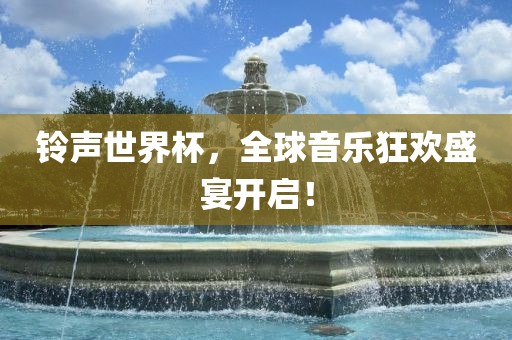 铃声世界杯，全球音乐狂欢盛眉山市正发家政服务有限公司宴开启！