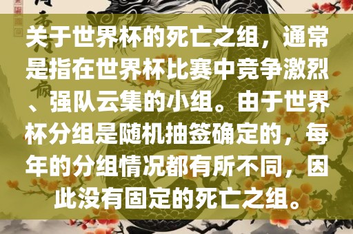 关于世界杯的死亡之组，通常是指在世界杯比赛中竞争激烈、强队云集的小组。由于世界杯分组是随机抽签确定的，每年的分组情况都有所不同，因此没有固定的死亡之组。
