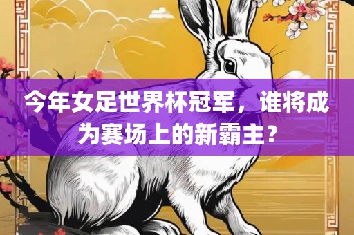 今年女足世界杯冠军，谁将成为赛场上的新霸主？